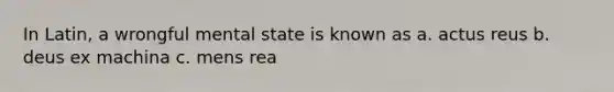 In Latin, a wrongful mental state is known as a. actus reus b. deus ex machina c. mens rea