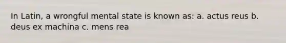 In Latin, a wrongful mental state is known as: a. actus reus b. deus ex machina c. mens rea