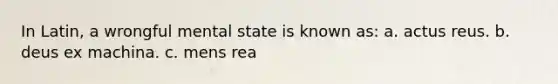 In Latin, a wrongful mental state is known as: a. actus reus. b. deus ex machina. c. mens rea