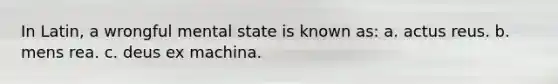 In Latin, a wrongful mental state is known as: a. actus reus. b. mens rea. c. deus ex machina.