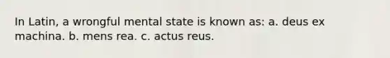 In Latin, a wrongful mental state is known as: a. deus ex machina. b. mens rea. c. actus reus.