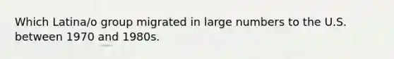 Which Latina/o group migrated in large numbers to the U.S. between 1970 and 1980s.