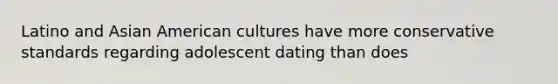 Latino and Asian American cultures have more conservative standards regarding adolescent dating than does