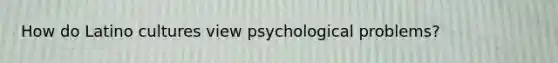 How do Latino cultures view psychological problems?