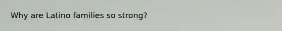 Why are Latino families so strong?