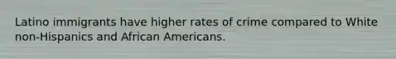 Latino immigrants have higher rates of crime compared to White non-Hispanics and <a href='https://www.questionai.com/knowledge/kktT1tbvGH-african-americans' class='anchor-knowledge'>african americans</a>.