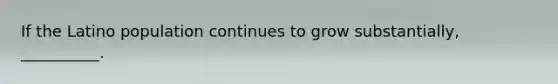 If the Latino population continues to grow substantially, __________.