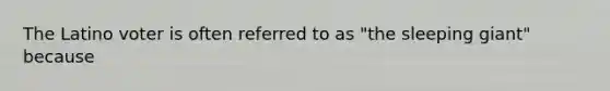 The Latino voter is often referred to as "the sleeping giant" because