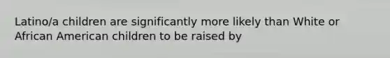 Latino/a children are significantly more likely than White or African American children to be raised by