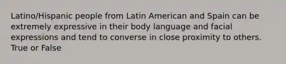 Latino/Hispanic people from Latin American and Spain can be extremely expressive in their body language and facial expressions and tend to converse in close proximity to others. True or False