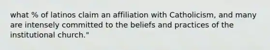 what % of latinos claim an affiliation with Catholicism, and many are intensely committed to the beliefs and practices of the institutional church."