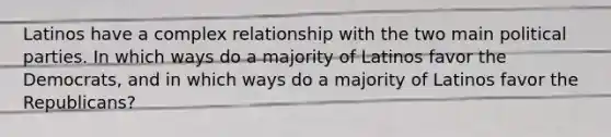 Latinos have a complex relationship with the two main political parties. In which ways do a majority of Latinos favor the Democrats, and in which ways do a majority of Latinos favor the Republicans?