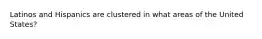 Latinos and Hispanics are clustered in what areas of the United States?