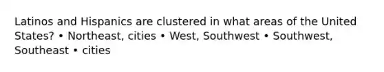 Latinos and Hispanics are clustered in what areas of the United States? • Northeast, cities • West, Southwest • Southwest, Southeast • cities