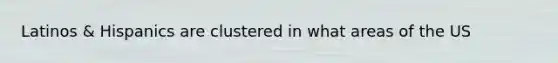 Latinos & Hispanics are clustered in what areas of the US