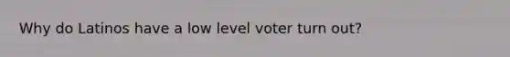 Why do Latinos have a low level voter turn out?