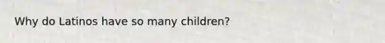 Why do Latinos have so many children?