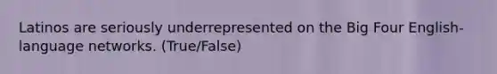 Latinos are seriously underrepresented on the Big Four English-language networks. (True/False)