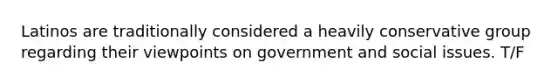 Latinos are traditionally considered a heavily conservative group regarding their viewpoints on government and social issues. T/F
