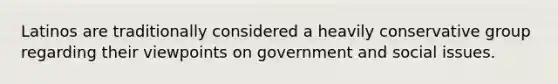 Latinos are traditionally considered a heavily conservative group regarding their viewpoints on government and social issues.