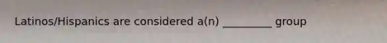 Latinos/Hispanics are considered a(n) _________ group