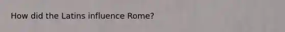 How did the Latins influence Rome?