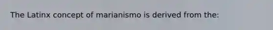 The Latinx concept of marianismo is derived from the: