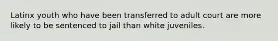 Latinx youth who have been transferred to adult court are more likely to be sentenced to jail than white juveniles.