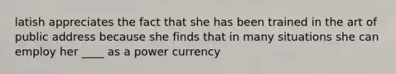 latish appreciates the fact that she has been trained in the art of public address because she finds that in many situations she can employ her ____ as a power currency