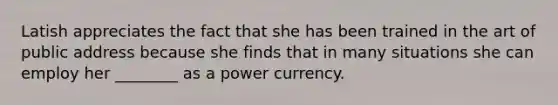 Latish appreciates the fact that she has been trained in the art of public address because she finds that in many situations she can employ her ________ as a power currency.