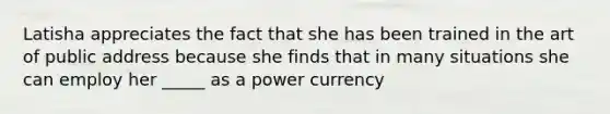 Latisha appreciates the fact that she has been trained in the art of public address because she finds that in many situations she can employ her _____ as a power currency