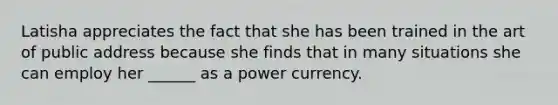 Latisha appreciates the fact that she has been trained in the art of public address because she finds that in many situations she can employ her ______ as a power currency.