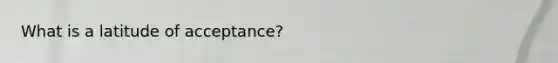 What is a latitude of acceptance?