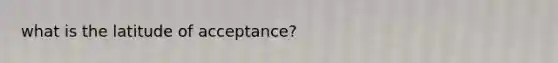 what is the latitude of acceptance?