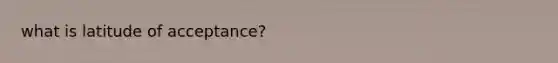 what is latitude of acceptance?