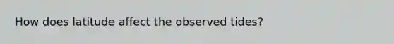 How does latitude affect the observed tides?
