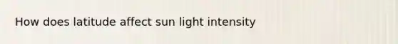 How does latitude affect sun light intensity