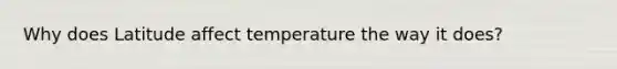 Why does Latitude affect temperature the way it does?