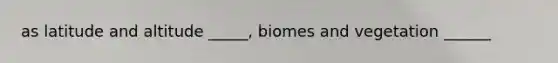 as latitude and altitude _____, biomes and vegetation ______