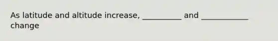 As latitude and altitude increase, __________ and ____________ change