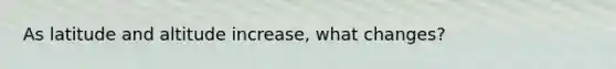 As latitude and altitude increase, what changes?