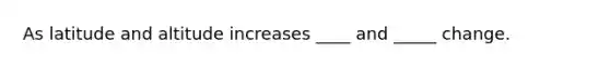 As latitude and altitude increases ____ and _____ change.