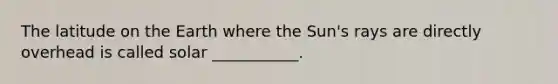 The latitude on the Earth where the Sun's rays are directly overhead is called solar ___________.