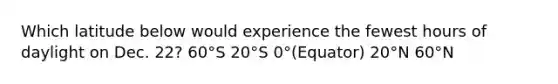 Which latitude below would experience the fewest hours of daylight on Dec. 22? 60°S 20°S 0°(Equator) 20°N 60°N