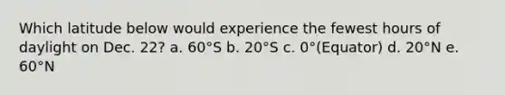 Which latitude below would experience the fewest hours of daylight on Dec. 22? a. 60°S b. 20°S c. 0°(Equator) d. 20°N e. 60°N