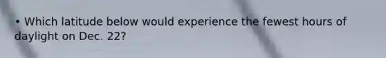 • Which latitude below would experience the fewest hours of daylight on Dec. 22?