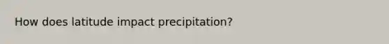 How does latitude impact precipitation?