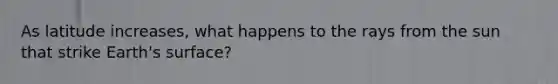 As latitude increases, what happens to the rays from the sun that strike Earth's surface?