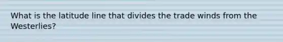 What is the latitude line that divides the trade winds from the Westerlies?