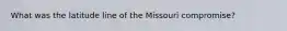 What was the latitude line of the Missouri compromise?